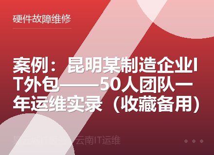 案例：昆明某制造企业IT外包——50人团队一年运维实录（收藏备用）