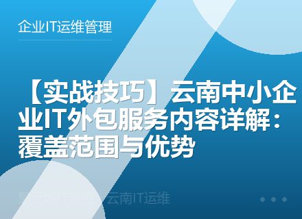 【实战技巧】云南中小企业IT外包服务内容详解：覆盖范围与优势