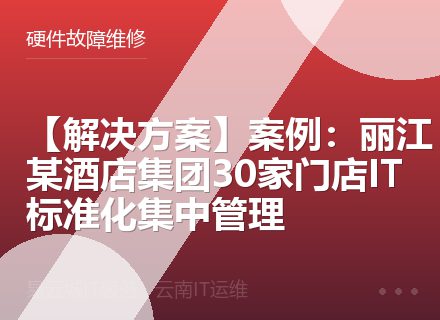 【解决方案】案例：丽江某酒店集团30家门店IT标准化集中管理