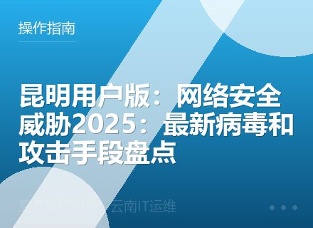 昆明用户版：网络安全威胁2025：最新病毒和攻击手段盘点