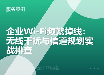 企业Wi-Fi频繁掉线：无线干扰与信道规划实战排查