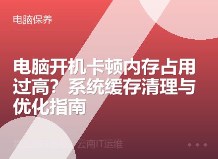 电脑开机卡顿内存占用过高？系统缓存清理与优化指南