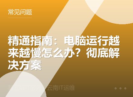 精通指南：电脑运行越来越慢怎么办？彻底解决方案