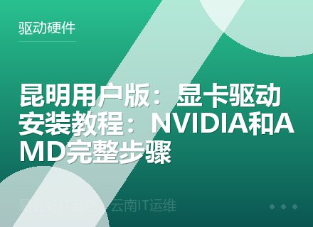 昆明用户版：显卡驱动安装教程：NVIDIA和AMD完整步骤