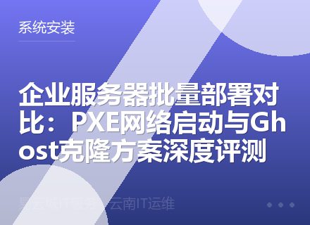 企业服务器批量部署对比：PXE网络启动与Ghost克隆方案深度评测