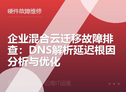 企业混合云迁移故障排查：DNS解析延迟根因分析与优化
