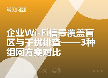 企业Wi-Fi信号覆盖盲区与干扰排查——3种组网方案对比