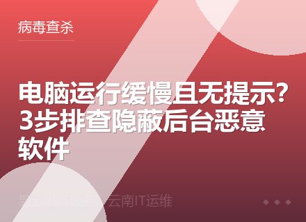 电脑运行缓慢且无提示？3步排查隐蔽后台恶意软件