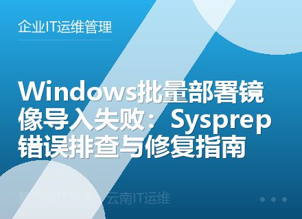 Windows批量部署镜像导入失败：Sysprep错误排查与修复指南