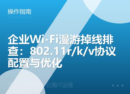 企业Wi-Fi漫游掉线排查：802.11r/k/v协议配置与优化