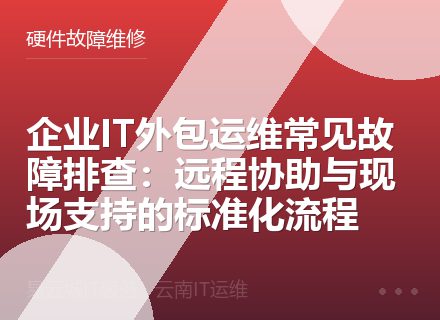 企业IT外包运维常见故障排查：远程协助与现场支持的标准化流程