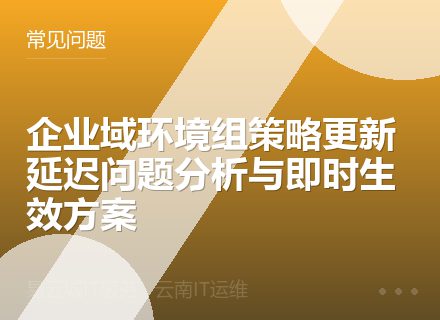 企业域环境组策略更新延迟问题分析与即时生效方案