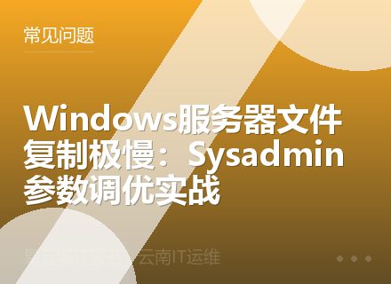 Windows服务器文件复制极慢：Sysadmin参数调优实战
