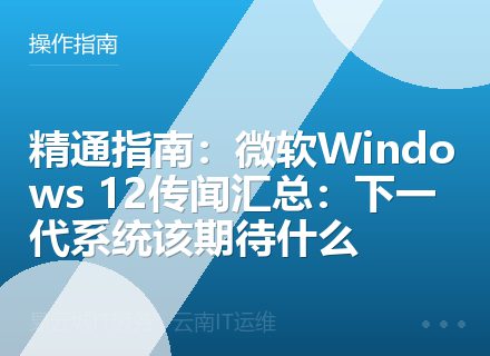 精通指南：微软Windows 12传闻汇总：下一代系统该期待什么