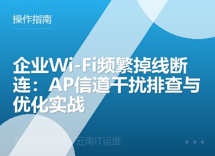 企业Wi-Fi频繁掉线断连：AP信道干扰排查与优化实战
