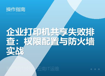 企业打印机共享失败排查：权限配置与防火墙实战