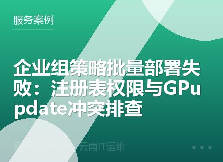 企业组策略批量部署失败：注册表权限与GPupdate冲突排查