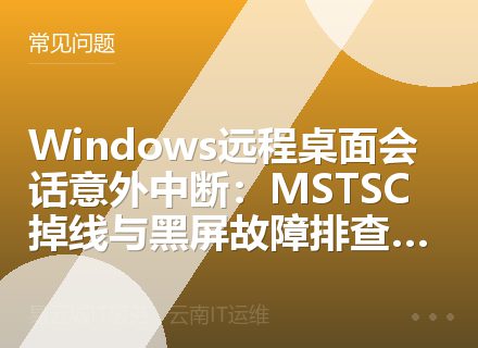 Windows远程桌面会话意外中断：MSTSC掉线与黑屏故障排查指南