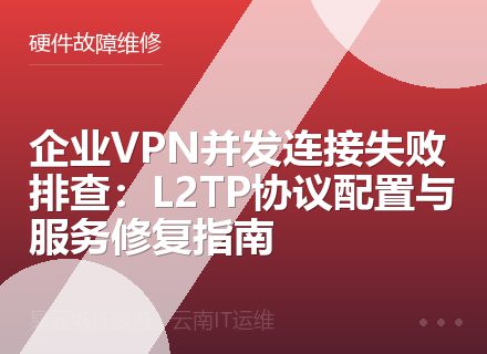 企业VPN并发连接失败排查：L2TP协议配置与服务修复指南