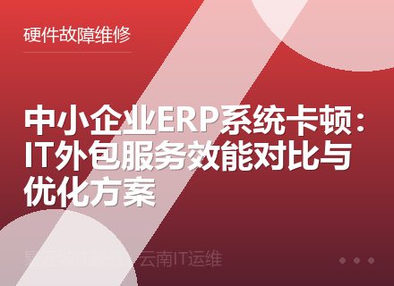 中小企业ERP系统卡顿：IT外包服务效能对比与优化方案