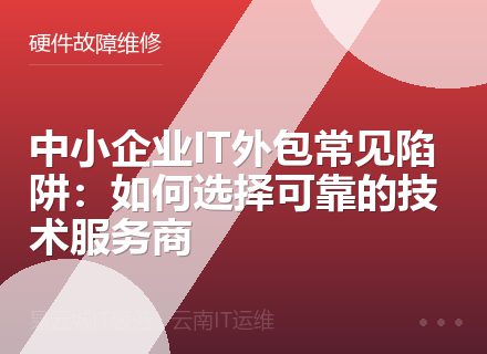 中小企业IT外包常见陷阱：如何选择可靠的技术服务商