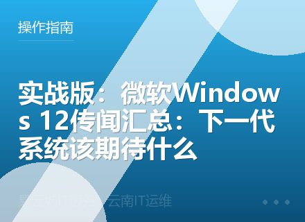 实战版：微软Windows 12传闻汇总：下一代系统该期待什么