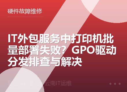IT外包服务中打印机批量部署失败？GPO驱动分发排查与解决