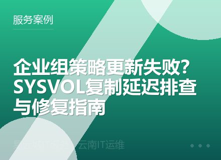 企业组策略更新失败？SYSVOL复制延迟排查与修复指南