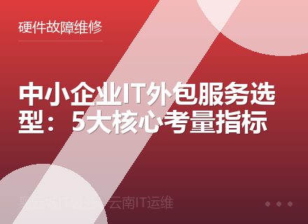 中小企业IT外包服务选型：5大核心考量指标