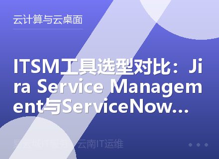 ITSM工具选型对比：Jira Service Management与ServiceNow评测