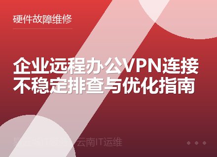 企业远程办公VPN连接不稳定排查与优化指南