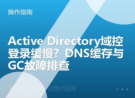 Active Directory域控登录缓慢？DNS缓存与GC故障排查
