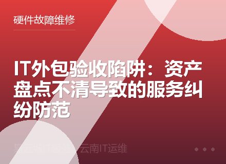 IT外包验收陷阱：资产盘点不清导致的服务纠纷防范