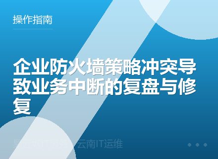 企业防火墙策略冲突导致业务中断的复盘与修复