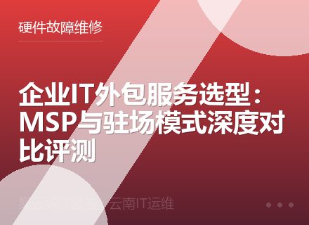 企业IT外包服务选型：MSP与驻场模式深度对比评测