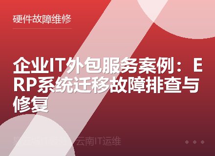 企业IT外包服务案例：ERP系统迁移故障排查与修复