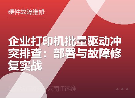 企业打印机批量驱动冲突排查：部署与故障修复实战