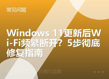 Windows 11更新后Wi-Fi频繁断开？5步彻底修复指南