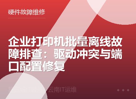 企业打印机批量离线故障排查：驱动冲突与端口配置修复