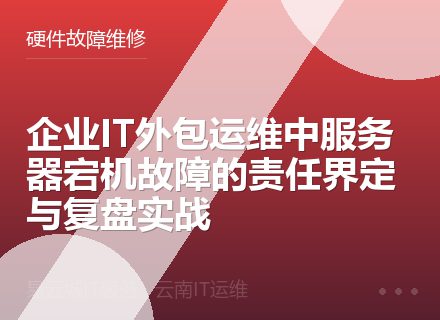 企业IT外包运维中服务器宕机故障的责任界定与复盘实战