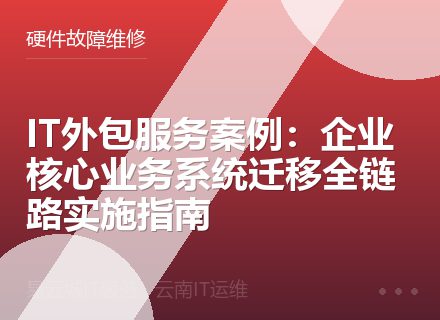 IT外包服务案例：企业核心业务系统迁移全链路实施指南