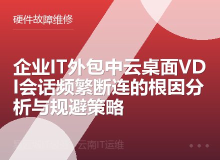 企业IT外包中云桌面VDI会话频繁断连的根因分析与规避策略