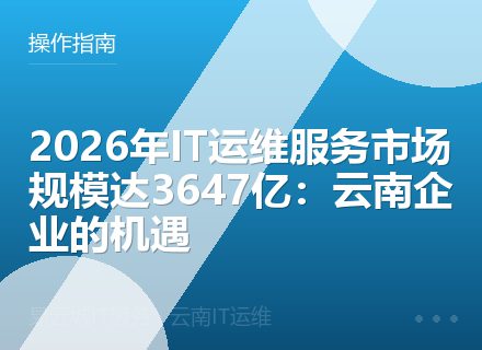 2026年IT运维服务市场规模达3647亿：云南企业的机遇