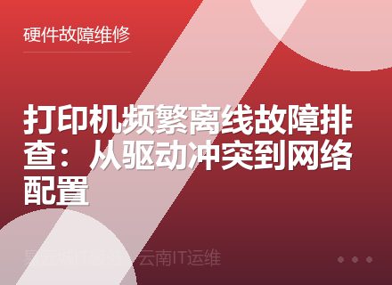 打印机频繁离线故障排查：从驱动冲突到网络配置
