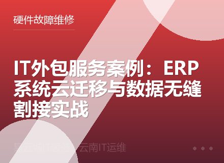 IT外包服务案例：ERP系统云迁移与数据无缝割接实战