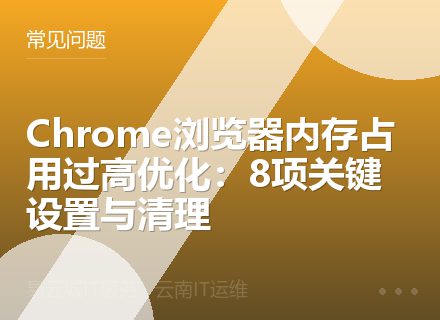 Chrome浏览器内存占用过高优化：8项关键设置与清理