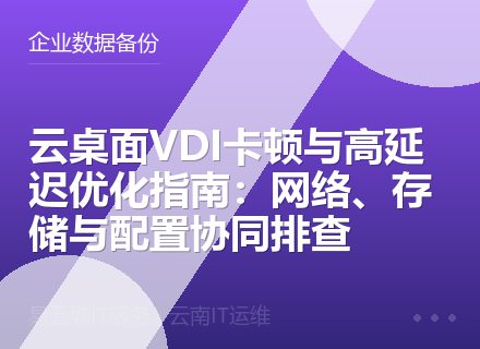 云桌面VDI卡顿与高延迟优化指南：网络、存储与配置协同排查