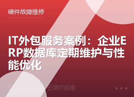 IT外包服务案例：企业ERP数据库定期维护与性能优化