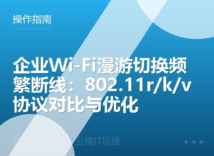 企业Wi-Fi漫游切换频繁断线：802.11r/k/v协议对比与优化