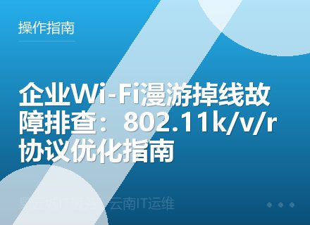 企业Wi-Fi漫游掉线故障排查：802.11k/v/r协议优化指南
